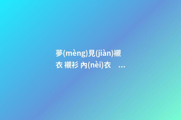 夢(mèng)見(jiàn)襯衣 襯衫 內(nèi)衣　周公解夢(mèng)之夢(mèng)到襯衣 襯衫 內(nèi)衣